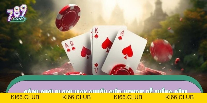 Cách Chơi Blackjack – Hiểu Luật Rõ Ràng, Quyết Định Có Cơ Sở Hay Số 1 - Ki66